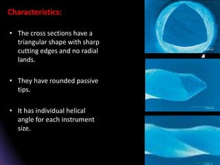 Characteristics:
• The cross sections have a
triangular shape with sharp
cutting edges and no radial
lands.
• They have rounded passive
tips.
• It has individual helical
angle for each instrument
size.
 