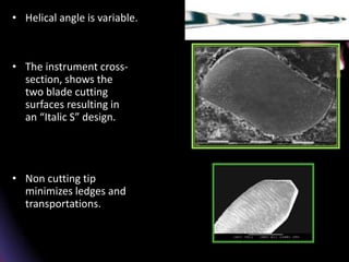 • Helical angle is variable.
• The instrument cross-
section, shows the
two blade cutting
surfaces resulting in
an “Italic S” design.
• Non cutting tip
minimizes ledges and
transportations.
 