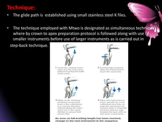 Technique:
• The glide path is established using small stainless steel K files.
• The technique employed with Mtwo is designated as simultaneous technique
where by crown to apex preparation protocol is followed along with use of
smaller instruments before use of larger instruments as is carried out in
step-back technique.
 