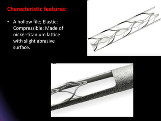 Characteristic features:
• A hollow file; Elastic;
Compressible; Made of
nickel-titanium lattice
with slight abrasive
surface.
 