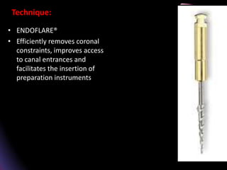 Technique:
• ENDOFLARE®
• Efficiently removes coronal
constraints, improves access
to canal entrances and
facilitates the insertion of
preparation instruments.
 