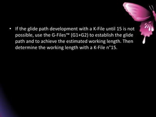 • If the glide path development with a K-File until 15 is not
possible, use the G-Files™ (G1+G2) to establish the glide
path and to achieve the estimated working length. Then
determine the working length with a K-File n°15.
 