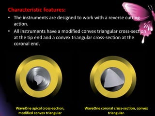 Characteristic features:
• The instruments are designed to work with a reverse cutting
action.
• All instruments have a modified convex triangular cross-section
at the tip end and a convex triangular cross-section at the
coronal end.
WaveOne apical cross-section,
modified convex triangular
WaveOne coronal cross-section, convex
triangular.
 