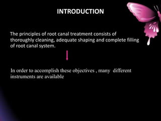 INTRODUCTION
The principles of root canal treatment consists of
thoroughly cleaning, adequate shaping and complete filling
of root canal system.
In order to accomplish these objectives , many different
instruments are available
 