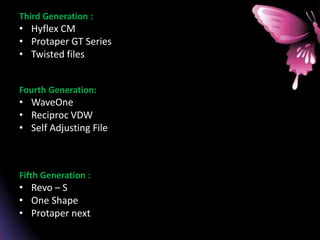 Third Generation :
• Hyflex CM
• Protaper GT Series
• Twisted files
Fourth Generation:
• WaveOne
• Reciproc VDW
• Self Adjusting File
Fifth Generation :
• Revo – S
• One Shape
• Protaper next
 
