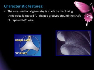 Characteristic features:
• The cross sectional geometry is made by machining
three equally spaced ‘U’ shaped grooves around the shaft
of tapered NiTi wire.
 