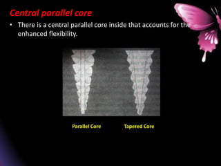 Central parallel core
• There is a central parallel core inside that accounts for the
enhanced flexibility.
Parallel Core Tapered Core
 