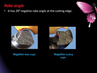 Rake angle
• It has 200 negative rake angle at the cutting edge.
Negative Rake angle -Negative Cutting
angle
 