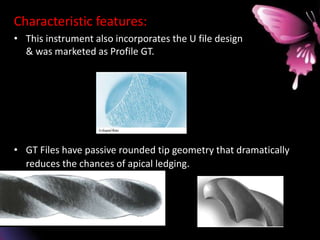 Characteristic features:
• This instrument also incorporates the U file design
& was marketed as Profile GT.
• GT Files have passive rounded tip geometry that dramatically
reduces the chances of apical ledging.
 