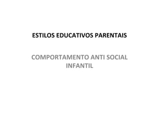 ESTILOS EDUCATIVOS PARENTAIS
COMPORTAMENTO ANTI SOCIAL
INFANTIL
 
