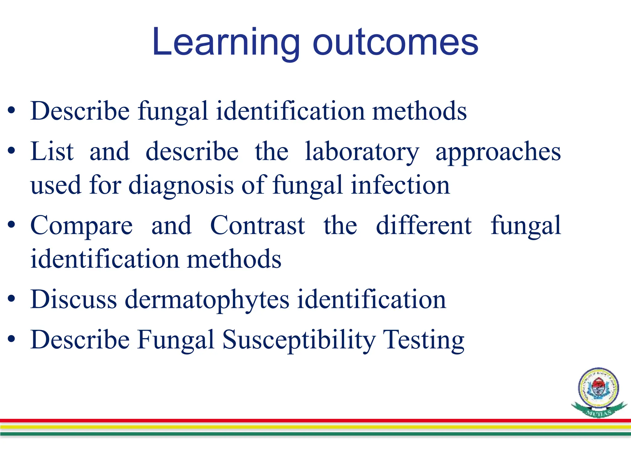 Learning outcomes
• Describe fungal identification methods
• List and describe the laboratory approaches
used for diagnosis of fungal infection
• Compare and Contrast the different fungal
identification methods
• Discuss dermatophytes identification
• Describe Fungal Susceptibility Testing
 