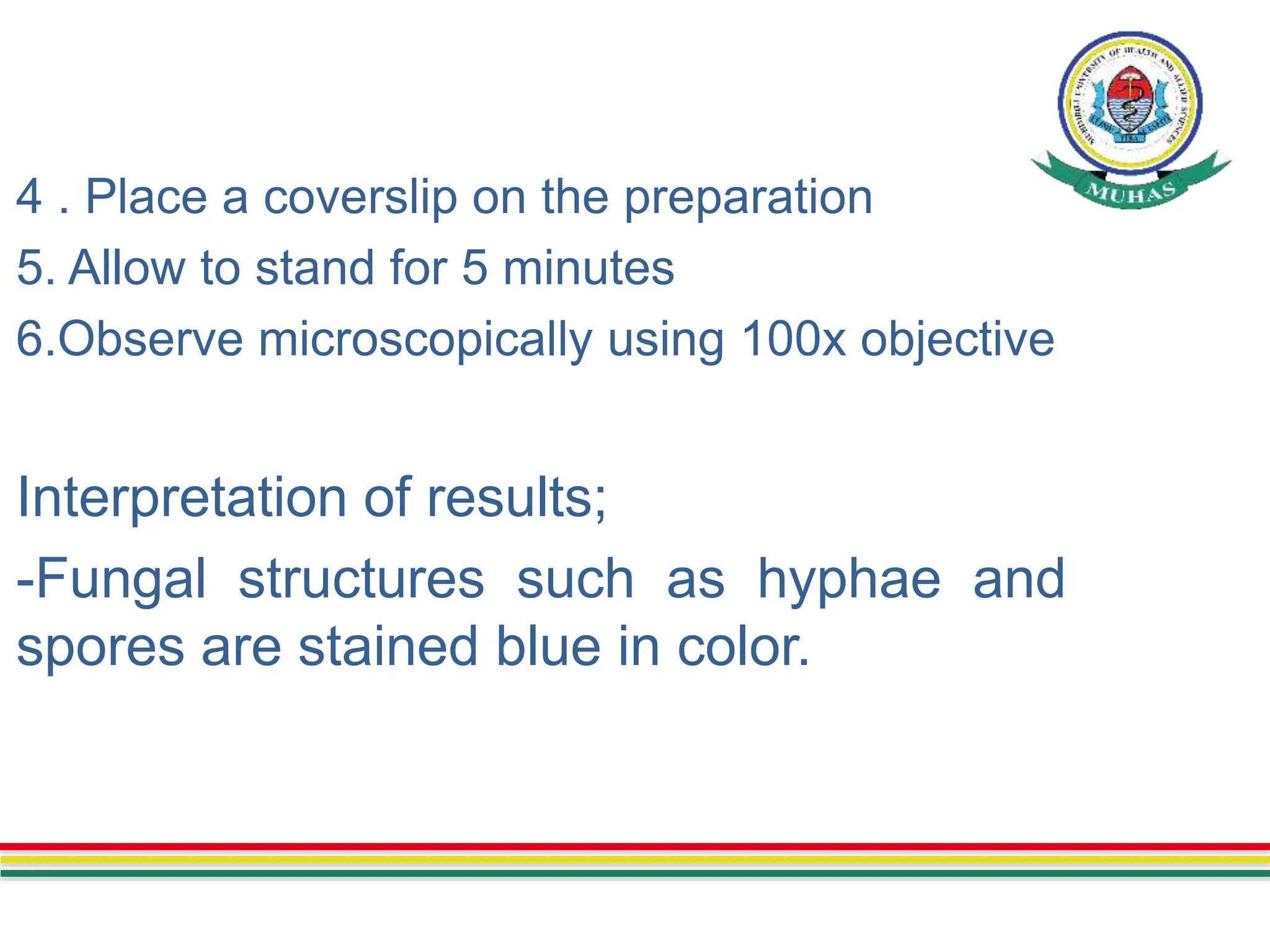 4 . Place a coverslip on the preparation
5. Allow to stand for 5 minutes
6.Observe microscopically using 100x objective
Interpretation of results;
-Fungal structures such as hyphae and
spores are stained blue in color.
 
