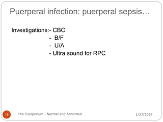 Puerperal infection: puerperal sepsis…
Investigations:- CBC
- B/F
- U/A
- Ultra sound for RPC
1/27/2024
16 The Puerperium - Normal and Abnormal
 