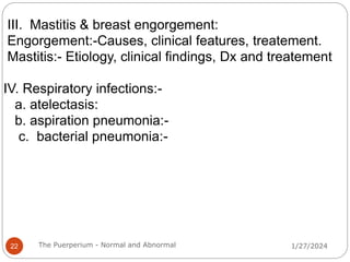 III. Mastitis & breast engorgement:
Engorgement:-Causes, clinical features, treatement.
Mastitis:- Etiology, clinical findings, Dx and treatement
IV. Respiratory infections:-
a. atelectasis:
b. aspiration pneumonia:-
c. bacterial pneumonia:-
1/27/2024
22 The Puerperium - Normal and Abnormal
 