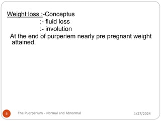 Weight loss :-Conceptus
:- fluid loss
:- involution
At the end of purperiem nearly pre pregnant weight
attained.
1/27/2024
8 The Puerperium - Normal and Abnormal
 