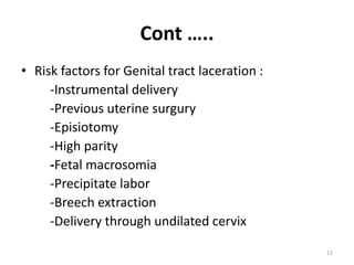 Cont …..
• Risk factors for Genital tract laceration :
-Instrumental delivery
-Previous uterine surgury
-Episiotomy
-High parity
-Fetal macrosomia
-Precipitate labor
-Breech extraction
-Delivery through undilated cervix
12
 