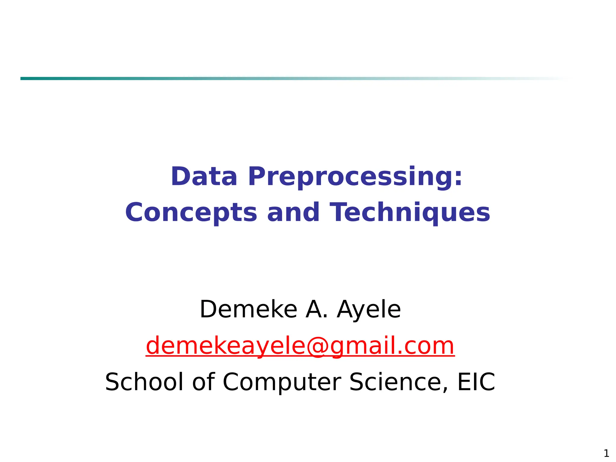 1
Data Preprocessing:
Concepts and Techniques
Demeke A. Ayele
demekeayele@gmail.com
School of Computer Science, EIC
 