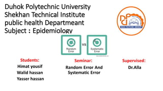 Duhok Polytechnic University
Shekhan Technical Institute
public health Departmeant
Subject : Epidemiology
Students:
Himat yousif
Walid hassan
Yasser hassan
Seminar:
Random Error And
Systematic Error
Supervised:
Dr.Alla
 