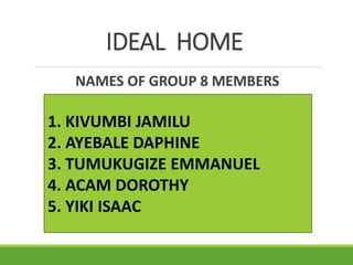 IDEAL HOME
NAMES OF GROUP 8 MEMBERS
1. KIVUMBI JAMILU
2. AYEBALE DAPHINE
3. TUMUKUGIZE EMMANUEL
4. ACAM DOROTHY
5. YIKI ISAAC
 
