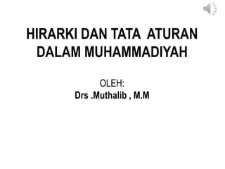 HIRARKI DAN TATA ATURAN
DALAM MUHAMMADIYAH
OLEH:
Drs .Muthalib , M.M
 