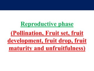 Reproductive phase
(Pollination, Fruit set, fruit
development, fruit drop, fruit
maturity and unfruitfulness)
 