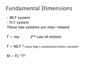  MLT system
 FLT system
These two systems are inter-related
F = ma 2nd Law of motion
F = MLT-2 (mass (Kg) x acceleration (meter/second2)
M = FL-1T2
 