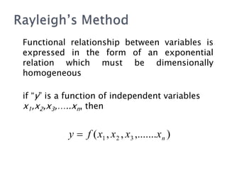 Functional relationship between variables is
expressed in the form of an exponential
relation which must be dimensionally
homogeneous
if “y” is a function of independent variables
x1,x2,x3,…..xn, then
)
,.......
,
,
( 3
2
1 n
x
x
x
x
f
y 
 
