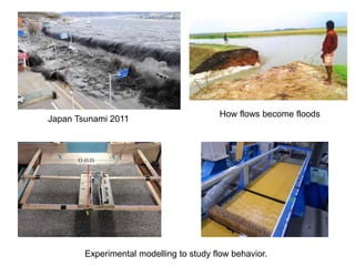 Japan Tsunami 2011
Experimental modelling to study flow behavior.
How flows become floods
 