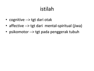 istilah
• cognitive --> tgt dari otak
• affective --> tgt dari mental-spiritual (jiwa)
• psikomotor --> tgt pada penggerak tubuh
 
