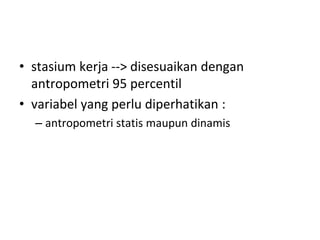 • stasium kerja --> disesuaikan dengan
antropometri 95 percentil
• variabel yang perlu diperhatikan :
– antropometri statis maupun dinamis
 