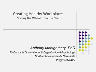 Creating Healthy Workplaces:
Sorting the Wheat from the Chaff
Anthony Montgomery, PhD
Professor in Occupational & Organizational Psychology
Northumbria University Newcastle
X: @monty5429
 