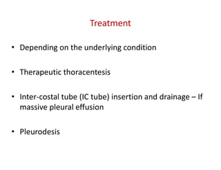 Treatment
• Depending on the underlying condition
• Therapeutic thoracentesis
• Inter-costal tube (IC tube) insertion and drainage – If
massive pleural effusion
• Pleurodesis
 
