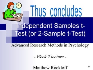 24
Independent Samples t-
Test (or 2-Sample t-Test)
Advanced Research Methods in Psychology
- Week 2 lecture -
Matthew Rockloff
 