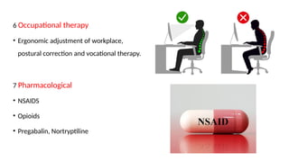 6 Occupational therapy
• Ergonomic adjustment of workplace,
postural correction and vocational therapy.
7 Pharmacological
• NSAIDS
• Opioids
• Pregabalin, Nortryptiline
 