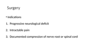 Surgery
• Indications
1. Progressive neurological deficit
2. Intractable pain
3. Documented compression of nerve root or spinal cord
 