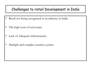 Challenges to retail Development in India
• Retail not being recognized as an industry in India.
• The high costs of real estate.
• Lack of Adequate infrastructure.
• Multiple and complex taxation system.
 