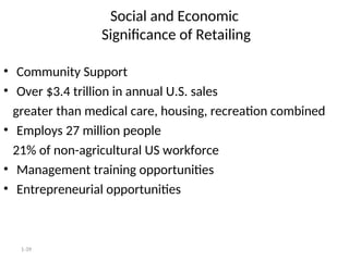 1-39
Social and Economic
Significance of Retailing
• Community Support
• Over $3.4 trillion in annual U.S. sales
greater than medical care, housing, recreation combined
• Employs 27 million people
21% of non-agricultural US workforce
• Management training opportunities
• Entrepreneurial opportunities
 
