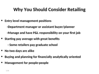 1-59
Why You Should Consider Retailing
• Entry level management positions
-Department manager or assistant buyer/planner
-Manage and have P&L responsibility on your first job
• Starting pay average with great benefits
- Some retailers pay graduate school
• No two days are alike
• Buying and planning for financially analytically oriented
• Management for people-people
 