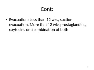 15
Cont:
• Evacuation: Less than 12 wks, suction
evacuation. More that 12 wks prostaglandins,
oxytocins or a combination of both
 