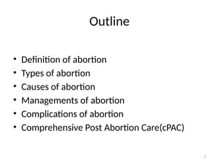 2
Outline
• Definition of abortion
• Types of abortion
• Causes of abortion
• Managements of abortion
• Complications of abortion
• Comprehensive Post Abortion Care(cPAC)
 