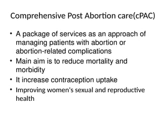 Comprehensive Post Abortion care(cPAC)
• A package of services as an approach of
managing patients with abortion or
abortion-related complications
• Main aim is to reduce mortality and
morbidity
• It increase contraception uptake
• Improving women's sexual and reproductive
health
 