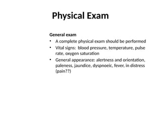 Physical Exam
General exam
• A complete physical exam should be performed
• Vital signs: blood pressure, temperature, pulse
rate, oxygen saturation
• General appearance: alertness and orientation,
paleness, jaundice, dyspnoeic, fever, in distress
(pain??)
31
 