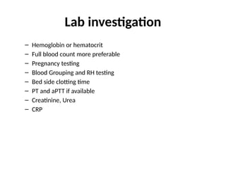 Lab investigation
– Hemoglobin or hematocrit
– Full blood count more preferable
– Pregnancy testing
– Blood Grouping and RH testing
– Bed side clotting time
– PT and aPTT if available
– Creatinine, Urea
– CRP
36
 