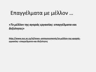 Επαγγέλματα με μέλλον …
«Το μέλλον της αγοράς εργασίας: επαγγέλματα και
δεξιότητες»
http://www.euc.ac.cy/el/news--announcements/το-μέλλον-της-αγοράς-
εργασίας--επαγγέλματα-και-δεξιότητες
 