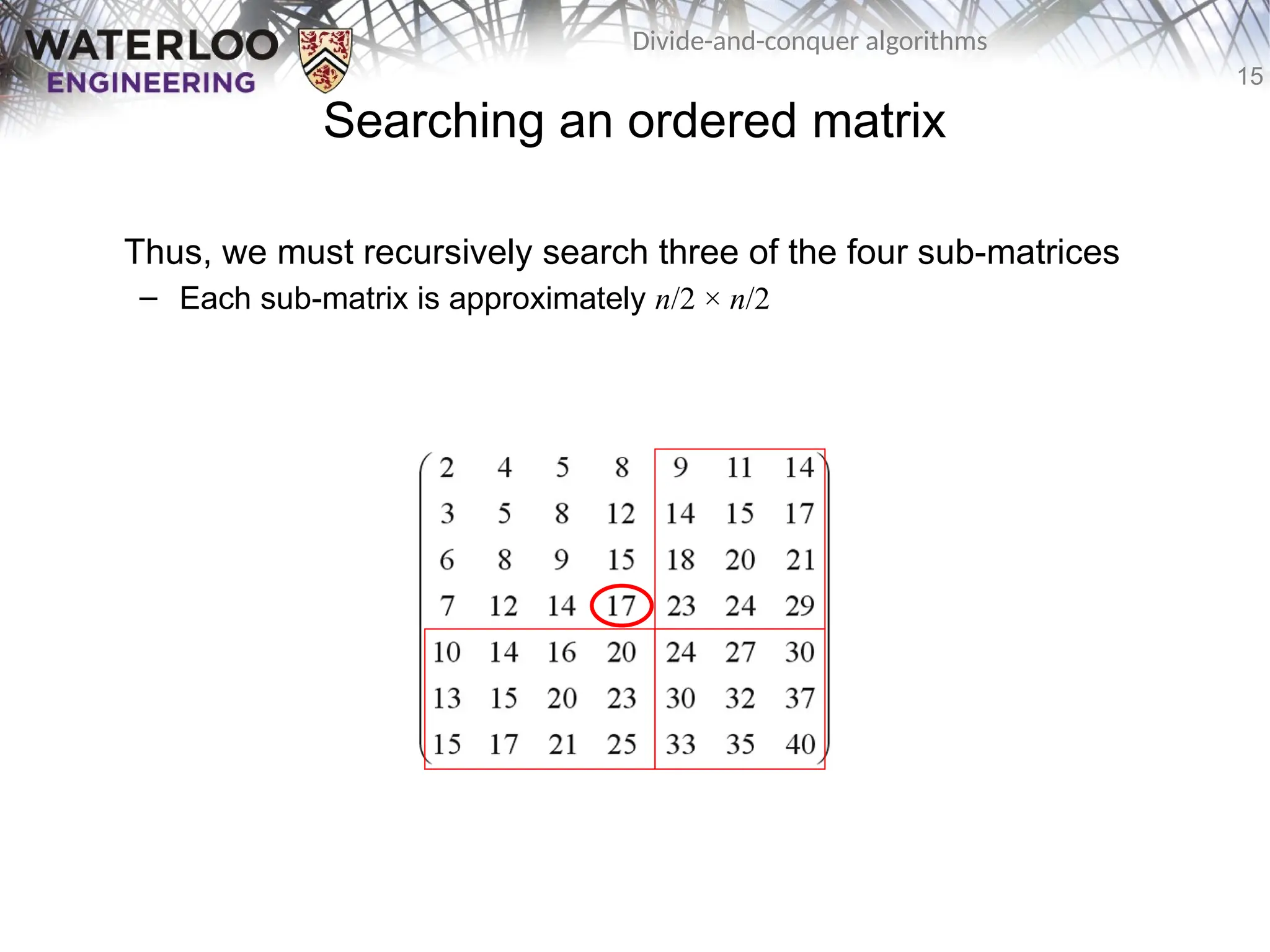 15
Divide-and-conquer algorithms
Searching an ordered matrix
Thus, we must recursively search three of the four sub-matrices
– Each sub-matrix is approximately n/2 × n/2
 