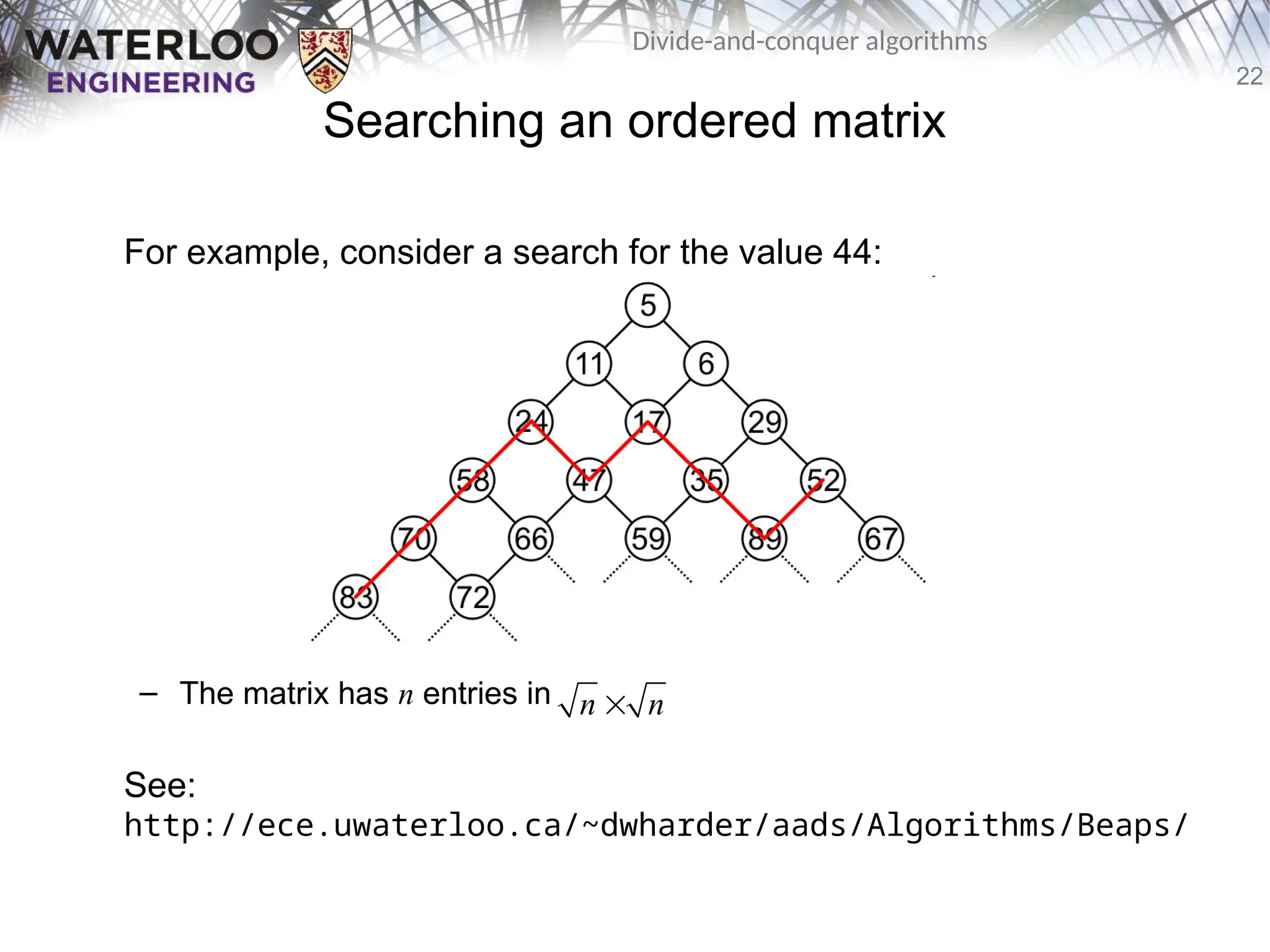 22
Divide-and-conquer algorithms
Searching an ordered matrix
For example, consider a search for the value 44:
– The matrix has n entries in
See:
http://ece.uwaterloo.ca/~dwharder/aads/Algorithms/Beaps/
n n

 