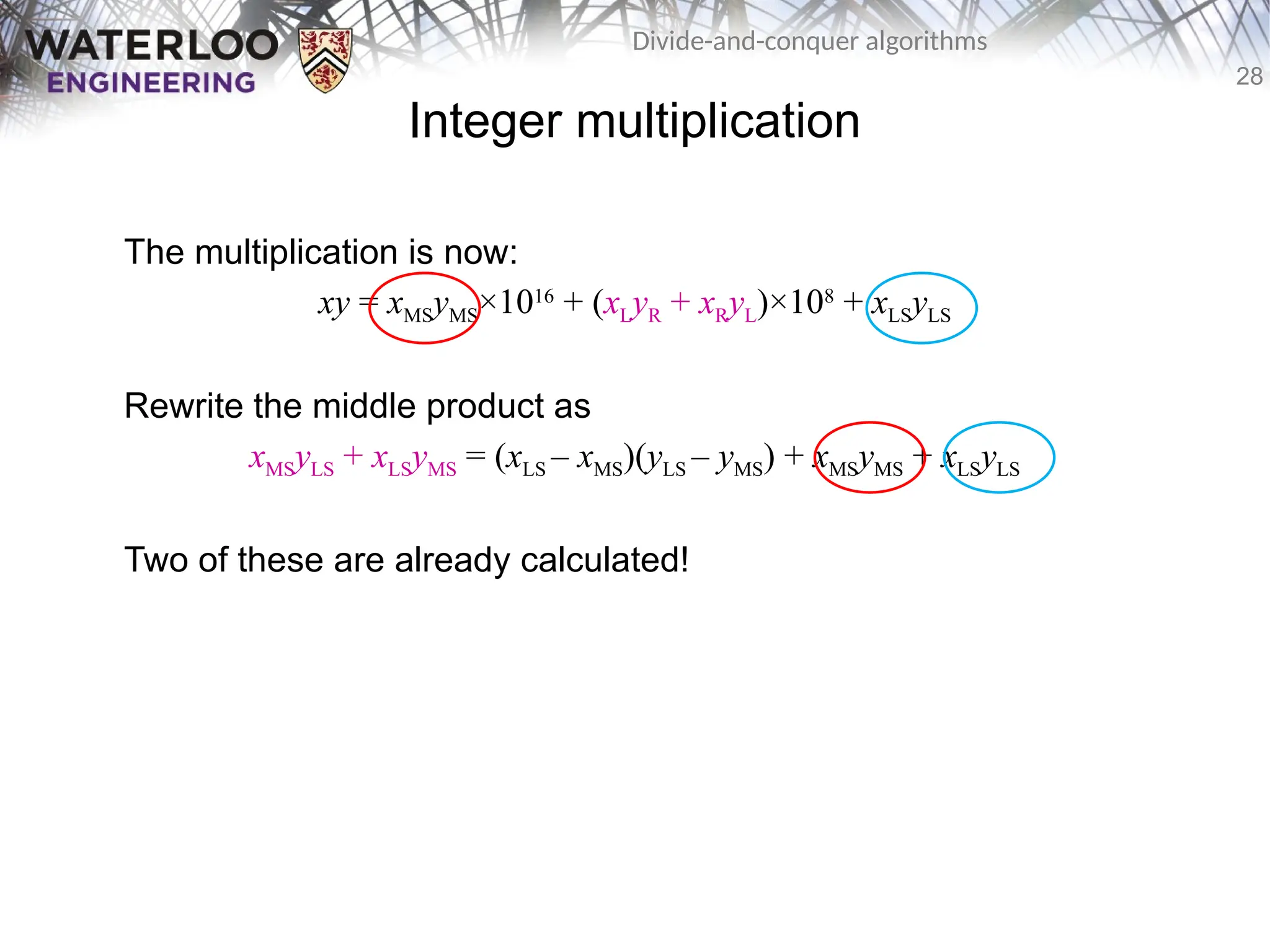 28
Divide-and-conquer algorithms
Integer multiplication
The multiplication is now:
xy = xMSyMS×1016
+ (xLyR + xRyL)×108
+ xLSyLS
Rewrite the middle product as
xMSyLS + xLSyMS = (xLS – xMS)(yLS – yMS) + xMSyMS + xLSyLS
Two of these are already calculated!
 