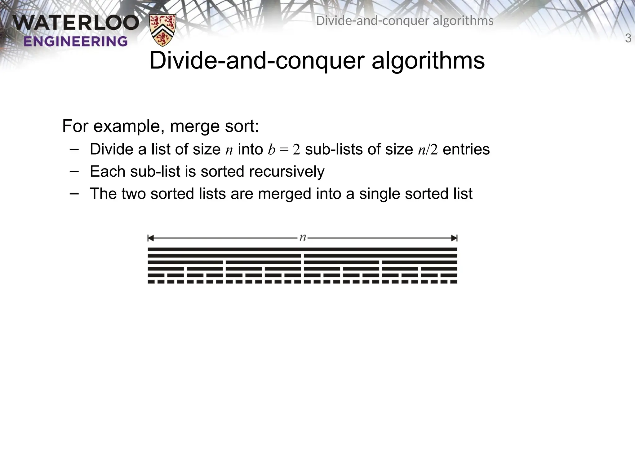 3
Divide-and-conquer algorithms
Divide-and-conquer algorithms
For example, merge sort:
– Divide a list of size n into b = 2 sub-lists of size n/2 entries
– Each sub-list is sorted recursively
– The two sorted lists are merged into a single sorted list
 