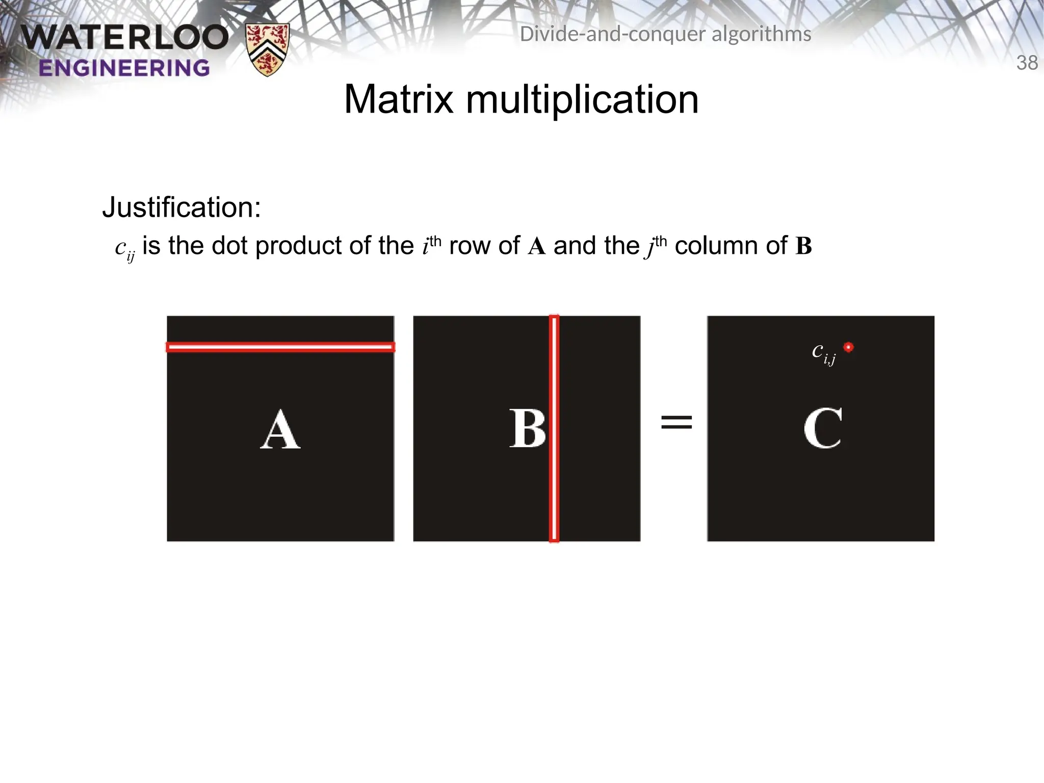 38
Divide-and-conquer algorithms
Matrix multiplication
Justification:
cij is the dot product of the ith
row of A and the jth
column of B
ci,j
 