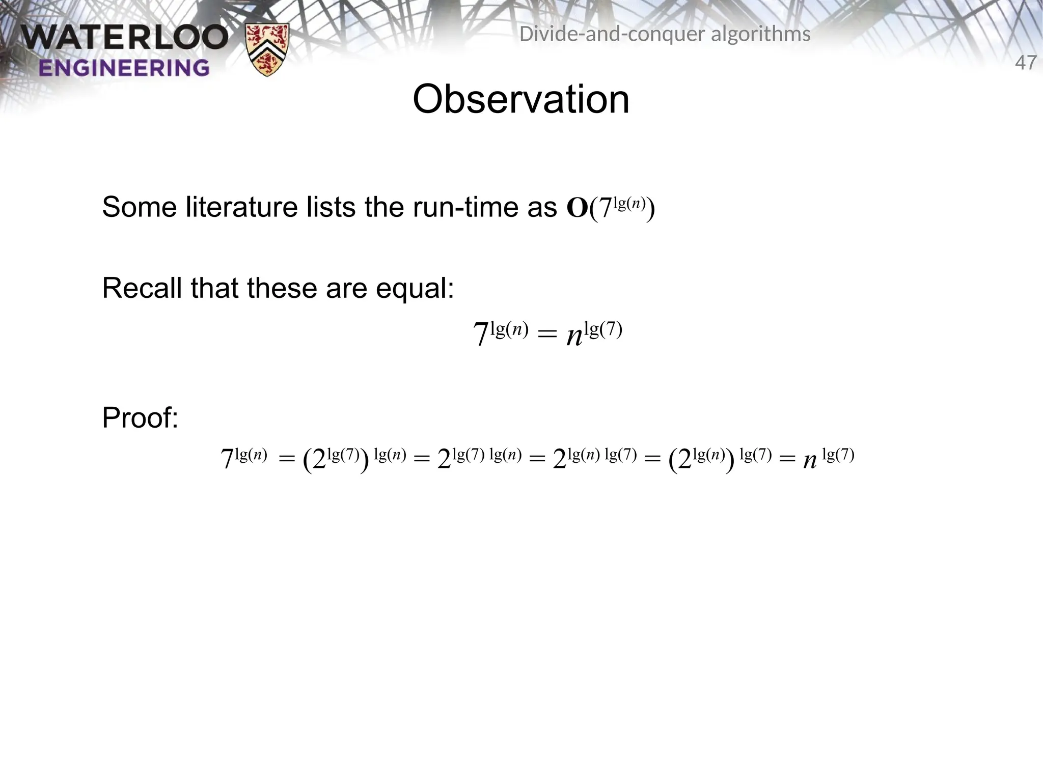 47
Divide-and-conquer algorithms
Observation
Some literature lists the run-time as O(7lg(n)
)
Recall that these are equal:
7lg(n)
= nlg(7)
Proof:
7lg(n)
= (2lg(7)
)lg(n)
= 2lg(7) lg(n)
= 2lg(n) lg(7)
= (2lg(n)
) lg(7)
= nlg(7)
 